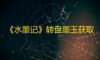 《水墨记》转盘墨玉获取方法